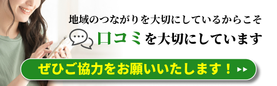 地域のつながりを大切にしているからこそ口コミを大切にしています！