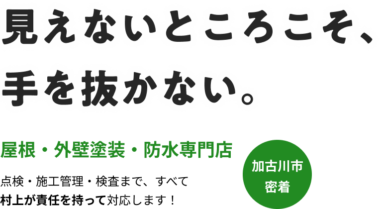 見えないところこそ、手を抜かない。屋根・外壁塗装・防水専門店 点検・施工管理・検査まで、すべて
村上が責任を持って対応します!